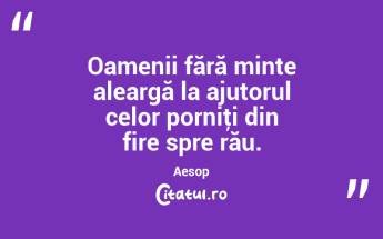 Oamenii fără minte aleargă la ajutorul celor porniţi din fire spre rău. Aesop...