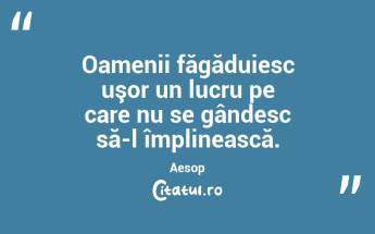 Oamenii făgăduiesc uşor un lucru pe care nu se gândesc să-l împlinească. Aesop...