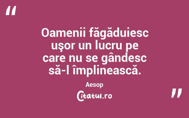 Oamenii făgăduiesc uşor un lucru pe care nu se gândesc să-l împlinească. Aesop

