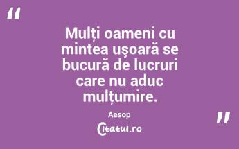 Mulţi oameni cu mintea uşoară se bucură de lucruri care nu aduc mulţumire. Aesop...