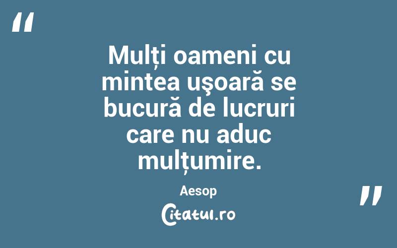 Mulţi oameni cu mintea uşoară se bucură de lucruri care nu aduc mulţumire. Aesop
