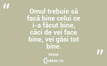 Omul trebuie să facă bine celui ce i-a făcut bine, căci de vei face bine, vei găsi tot bine. Aesop...