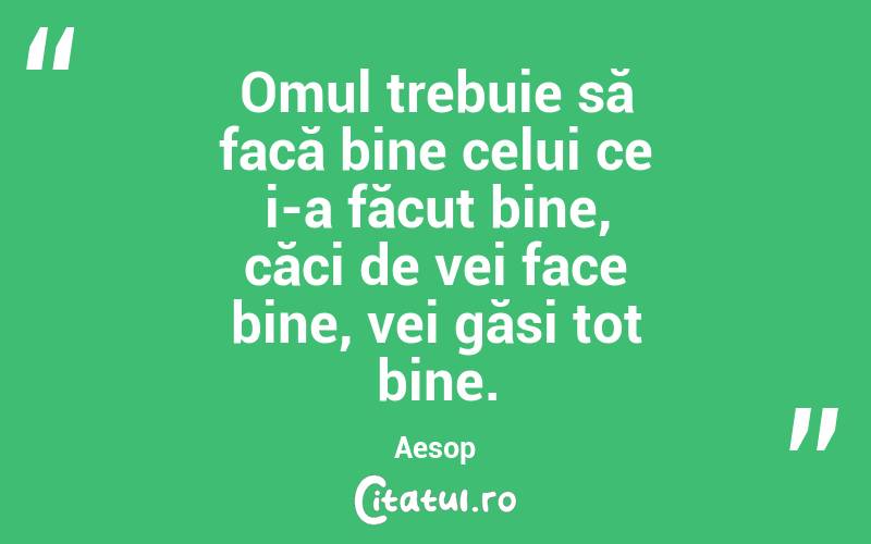 Omul trebuie să facă bine celui ce i-a făcut bine, căci de vei face bine, vei găsi tot bine. Aesop

