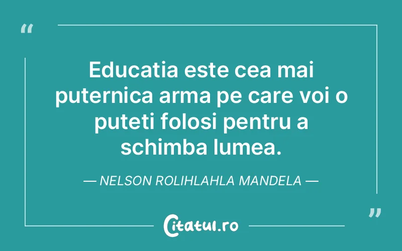 Educatia este cea mai puternica arma pe care voi o puteti folosi pentru a schimba lumea. Nelson Rolihlahla Mandela