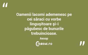 Oamenii lacomi ademenesc pe cei săraci cu vorbe linguşitoare şi-i păgubesc de bunurile trebuincioase. Aesop...