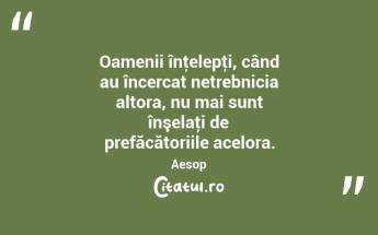 Oamenii înţelepţi, când au încercat netrebnicia altora, nu mai sunt înşelaţi de prefăcătoriile acelora. Aesop...