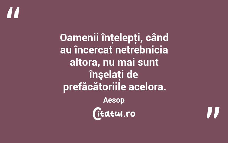 Oamenii înţelepţi, când au încercat netrebnicia altora, nu mai sunt înşelaţi de prefăcătoriile acelora. Aesop
