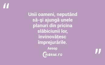 Unii oameni, neputând să-şi ajungă unele planuri din pricina slăbiciunii lor, învinovăţesc împrejurările. Aesop...