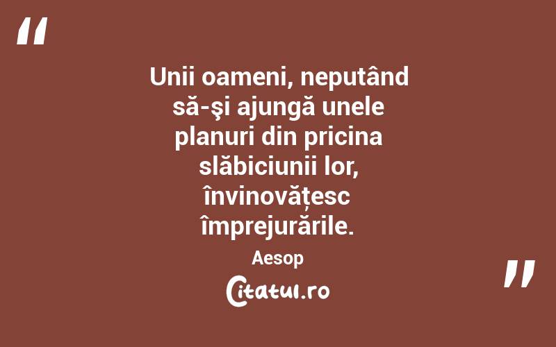 Unii oameni, neputând să-şi ajungă unele planuri din pricina slăbiciunii lor, învinovăţesc împrejurările. Aesop

