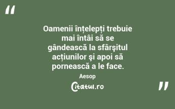 Oamenii înţelepţi trebuie mai întâi să se gândească la sfârşitul acţiunilor şi apoi să pornească a le face. Aesop...
