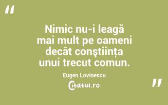 Nimic nu-i leagă mai mult pe oameni decât conştiinţa unui trecut comun. Eugen Lovinescu...