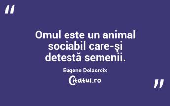 Omul este un animal sociabil care-şi detestă semenii. Eugene Delacroix...