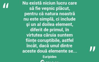  Nu există niciun lucru care să fie veşnic plăcut, pentru că natura noastră nu este simplă, ci include şi un al doilea element, diferit de primul, în virtutea căruia suntem fiinţe coruptibile, astfel încât, dacă unul dintre aceste două elemente se... Euripides...