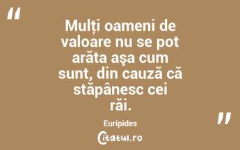Mulţi oameni de valoare nu se pot arăta aşa cum sunt, din cauză că stăpânesc cei răi. Euripides...