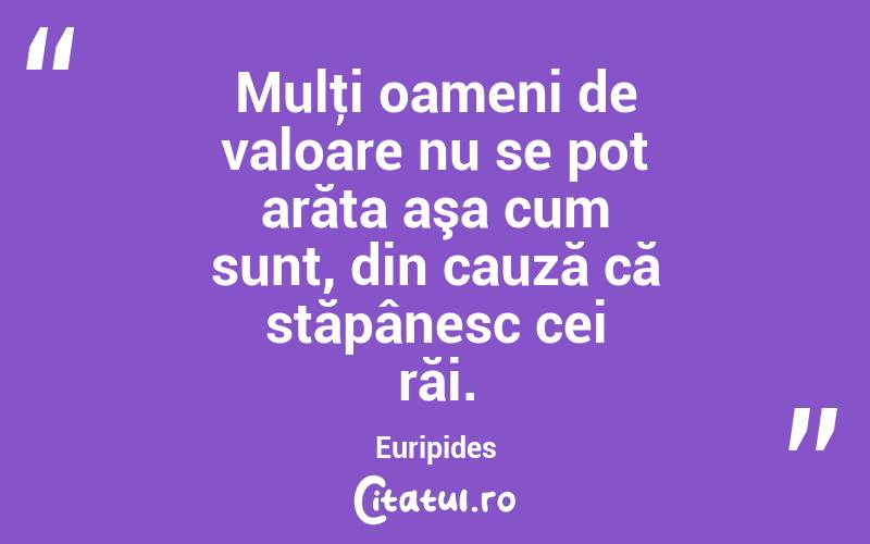 Mulţi oameni de valoare nu se pot arăta aşa cum sunt, din cauză că stăpânesc cei răi. Euripides
