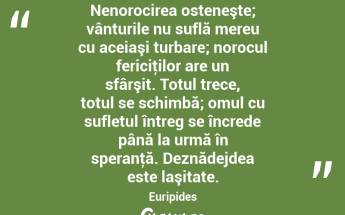 Nenorocirea osteneşte; vânturile nu suflă mereu cu aceiaşi turbare; norocul fericiţilor are un sfârşit. Totul trece, totul se schimbă; omul cu sufletul întreg se încrede până la urmă în speranţă. Deznădejdea este laşitate. Euripides...