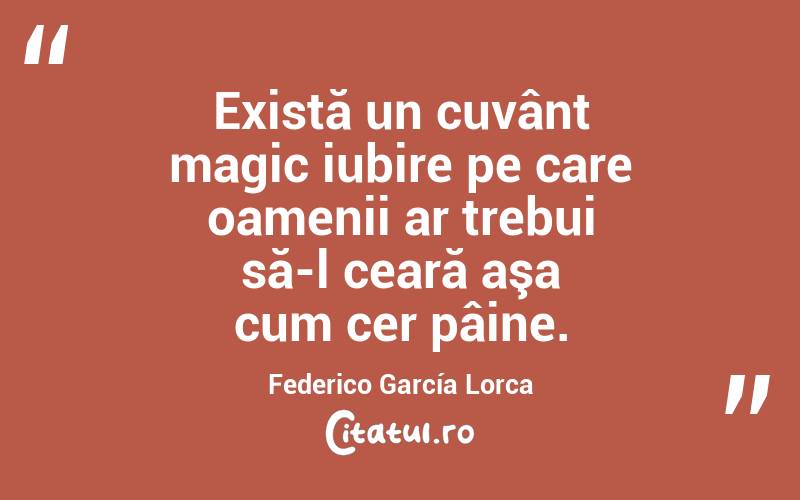 Există un cuvânt magic iubire pe care oamenii ar trebui să-l ceară aşa cum cer pâine. Federico García Lorca
