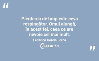 Pierderea de timp este ceva respingător. Omul alungă, în acest fel, ceea ce are nevoie cel mai mult. Federico García Lorca...