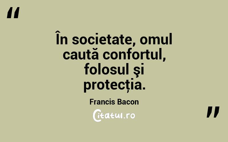 În societate, omul caută confortul, folosul şi protecţia. Francis Bacon
