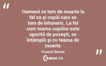 Oamenii se tem de moarte la fel ca şi copiii care se tem de întuneric. La fel cum teama copiilor este sporită de poveşti, se întâmplă şi cu teama de moarte. Francis Bacon...