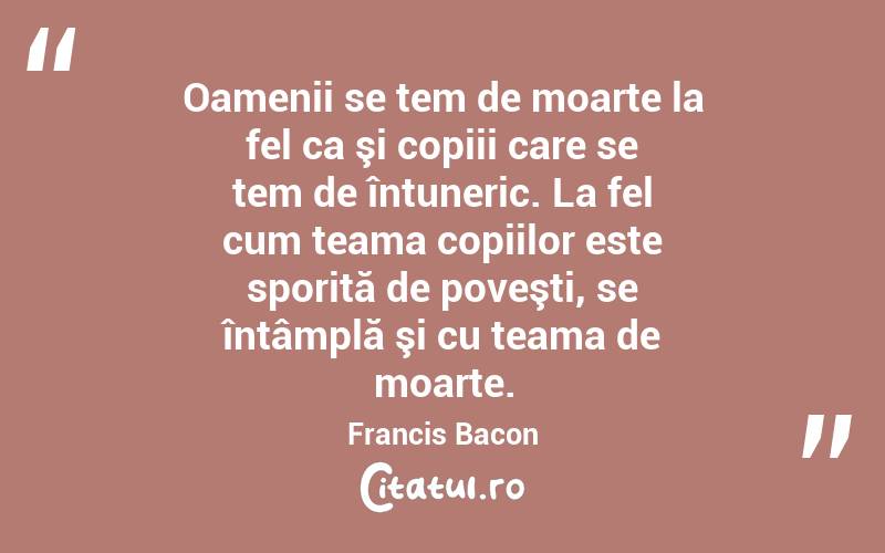 Oamenii se tem de moarte la fel ca şi copiii care se tem de întuneric. La fel cum teama copiilor este sporită de poveşti, se întâmplă şi cu teama de moarte. Francis Bacon
