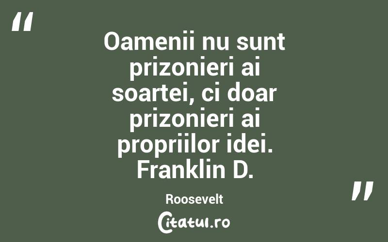 Oamenii nu sunt prizonieri ai soartei, ci doar prizonieri ai propriilor idei. Franklin D. Roosevelt
