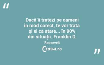 Dacă îi tratezi pe oameni în mod corect, te vor trata şi ei ca atare... în 90% din situaţii. Franklin D. Roosevelt...