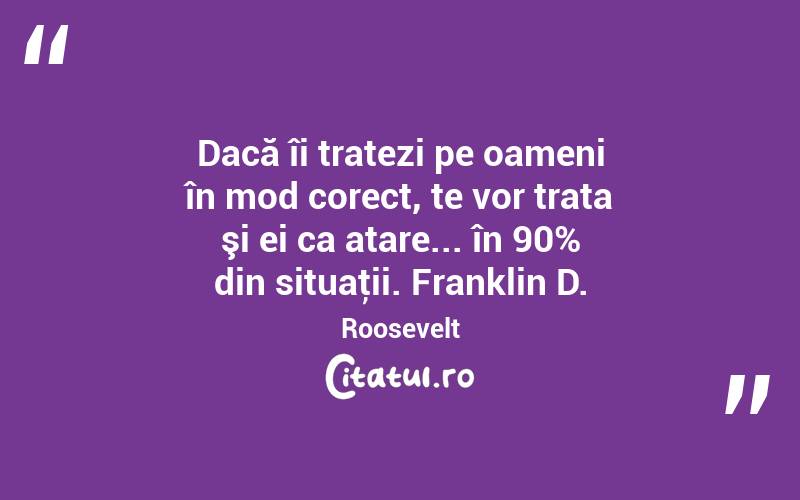 Dacă îi tratezi pe oameni în mod corect, te vor trata şi ei ca atare... în 90% din situaţii. Franklin D. Roosevelt
