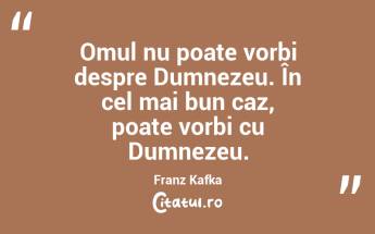 Omul nu poate vorbi despre Dumnezeu. În cel mai bun caz, poate vorbi cu Dumnezeu. Franz Kafka...