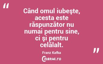 Când omul iubeşte, acesta este răspunzător nu numai pentru sine, ci şi pentru celălalt. Franz Kafka...