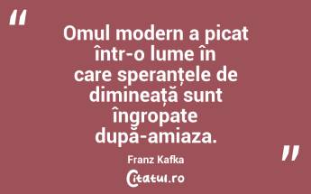 Omul modern a picat într-o lume în care speranţele de dimineaţă sunt îngropate după-amiaza. Franz Kafka...