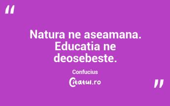 Natura ne aseamana. Educatia ne deosebeste. Confucius...