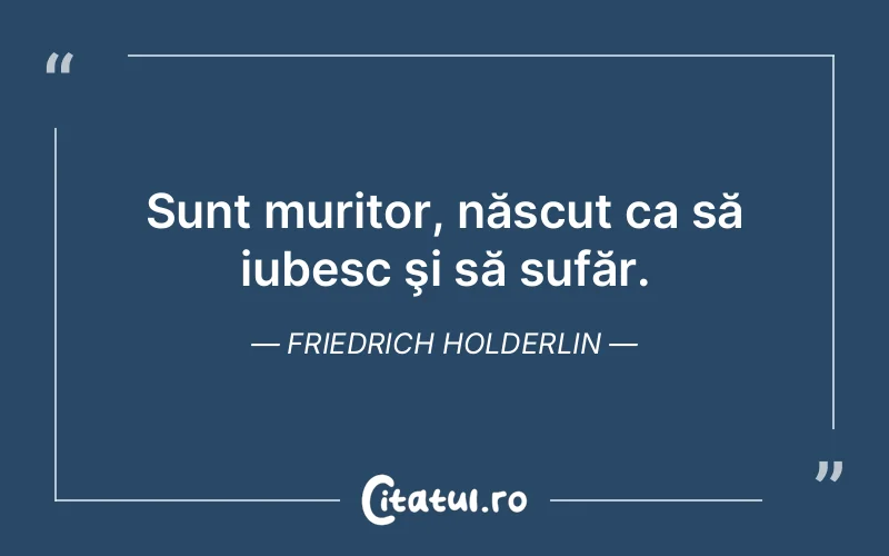 Sunt muritor, născut ca să iubesc şi să sufăr. Friedrich Holderlin