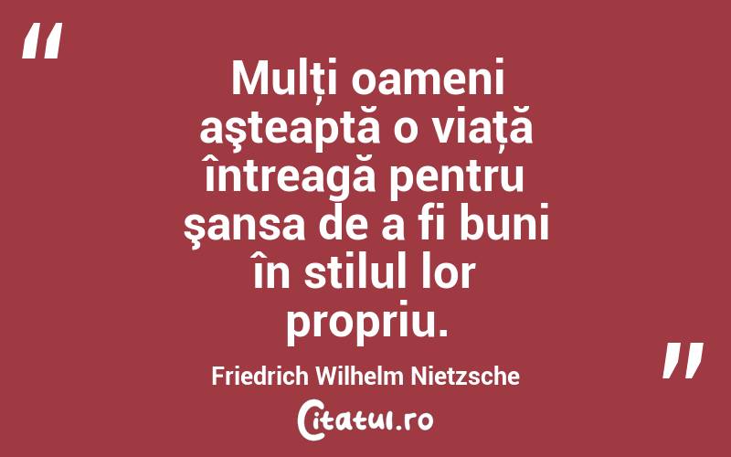  Mulţi oameni aşteaptă o viaţă întreagă pentru şansa de a fi buni în stilul lor propriu. Friedrich Wilhelm Nietzsche