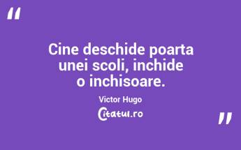 Cine deschide poarta unei scoli, inchide o inchisoare. Victor Hugo...