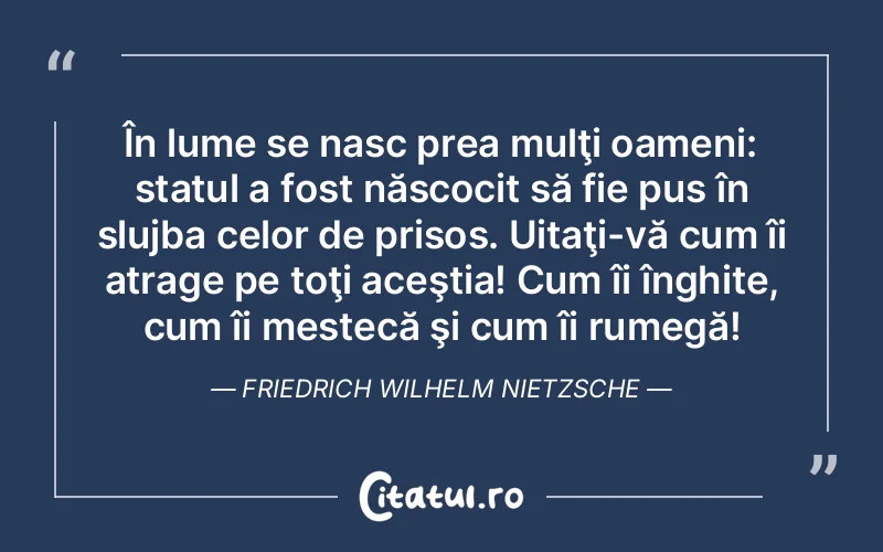 În lume se nasc prea mulţi oameni: statul a fost născocit să fie pus în slujba celor de prisos. Uitaţi-vă cum îi atrage pe toţi aceştia! Cum îi înghite, cum îi mestecă şi cum îi rumegă! Friedrich Wilhelm Nietzsche