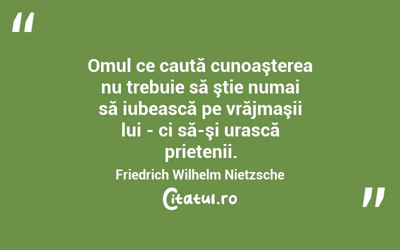 Omul ce caută cunoaşterea nu trebuie să ştie numai să iubească pe vrăjmaşii lui - ci să-şi urască prietenii. Friedrich Wilhelm Nietzsche
