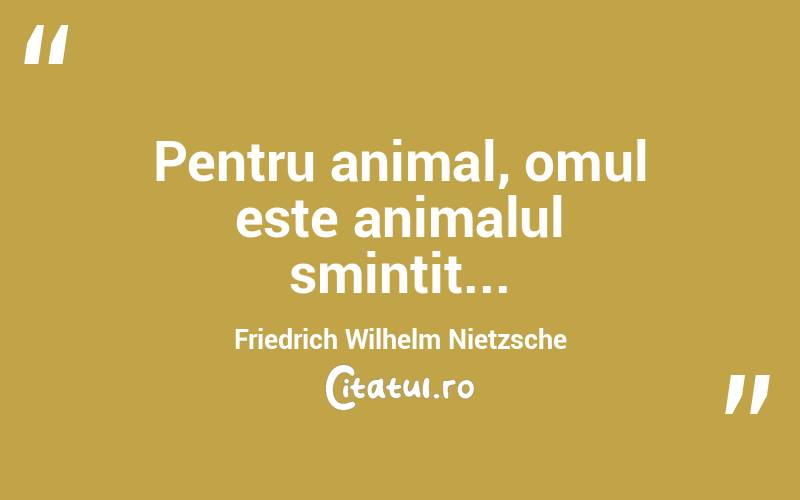 Pentru animal, omul este animalul smintit... Friedrich Wilhelm Nietzsche
