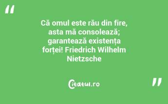 Că omul este rău din fire, asta mă consolează; garantează existenţa forţei! Friedrich Wilhelm Nietzsche...