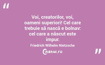 Voi, creatorilor, voi, oameni superiori! Cel care trebuie să nască e bolnav: cel care a născut este impur. Friedrich Wilhelm Nietzsche...
