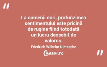 La oamenii duri, profunzimea sentimentului este pricină de ruşine fiind totodată un lucru deosebit de valoros. Friedrich Wilhelm Nietzsche...
