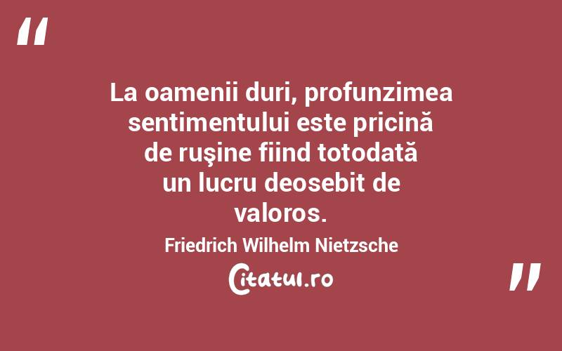 La oamenii duri, profunzimea sentimentului este pricină de ruşine fiind totodată un lucru deosebit de valoros. Friedrich Wilhelm Nietzsche
