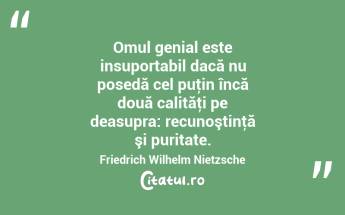 Omul genial este insuportabil dacă nu posedă cel puţin încă două calităţi pe deasupra: recunoştinţă şi puritate. Friedrich Wilhelm Nietzsche...