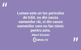 Lumea este un loc periculos de trăit, nu din cauza oamenilor răi, ci din cauza oamenilor care nu fac nimic pentru asta. Albert Einstein...