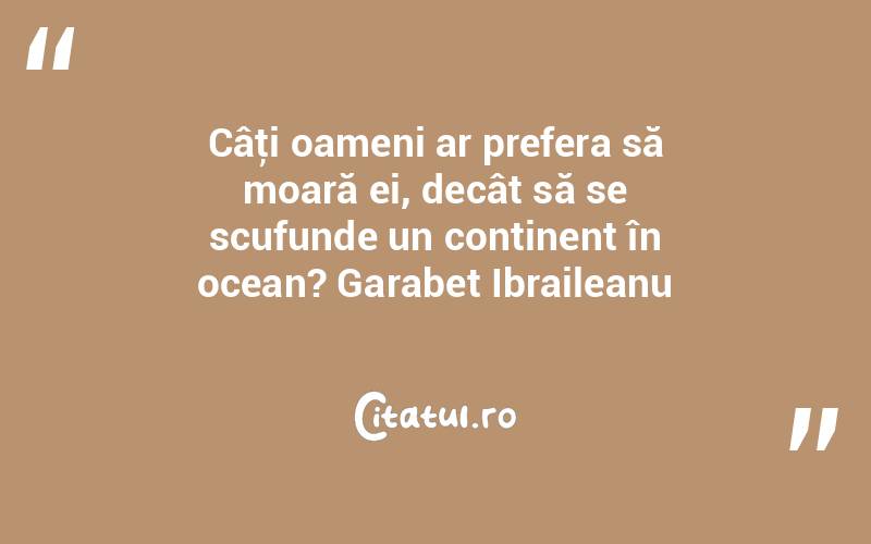 Câţi oameni ar prefera să moară ei, decât să se scufunde un continent în ocean? Garabet Ibraileanu
