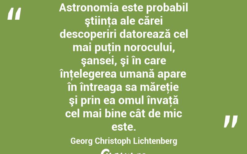 Astronomia este probabil ştiinţa ale cărei descoperiri datorează cel mai puţin norocului, şansei, şi în care înţelegerea umană apare în întreaga sa măreţie şi prin ea omul învaţă cel mai bine cât de mic este. Georg Christoph Lichtenberg