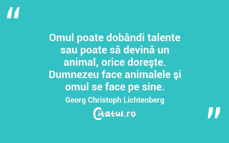 Omul poate dobândi talente sau poate să devină un animal, orice doreşte. Dumnezeu face animalele şi omul se face pe sine. Georg Christoph Lichtenberg