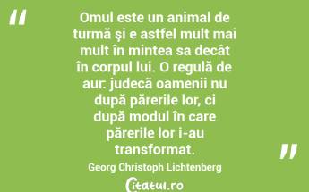 Omul este un animal de turmă şi e astfel mult mai mult în mintea sa decât în corpul lui. O regulă de aur: judecă oamenii nu după părerile lor, ci după modul în care părerile lor i-au transformat. Georg Christoph Lichtenberg...