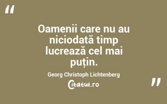 Oamenii care nu au niciodată timp lucrează cel mai puţin. Georg Christoph Lichtenberg...
