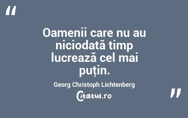 Oamenii care nu au niciodată timp lucrează cel mai puţin. Georg Christoph Lichtenberg
